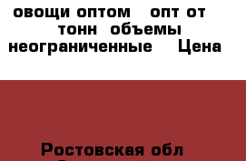 овощи оптом . опт от 20 тонн. объемы неограниченные. › Цена ­ 0 - Ростовская обл., Советский р-н Продукты и напитки » Другое   